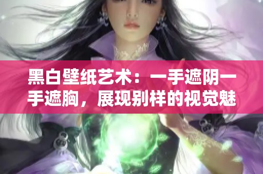 黑白壁纸艺术：一手遮阴一手遮胸，展现别样的视觉魅力