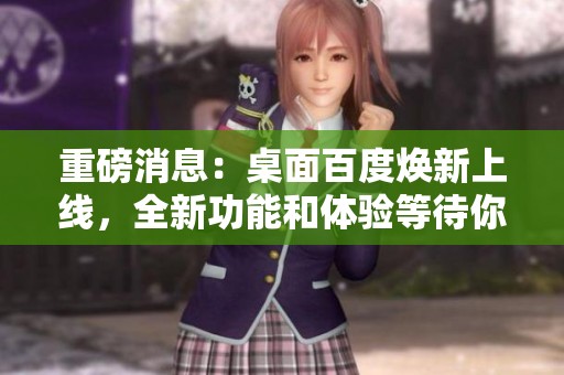 重磅消息：桌面百度焕新上线，全新功能和体验等待你的探索