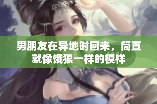 男朋友在异地时回来，简直就像饿狼一样的模样
