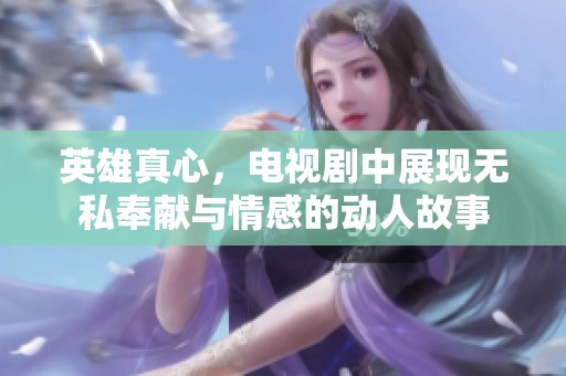 英雄真心，电视剧中展现无私奉献与情感的动人故事