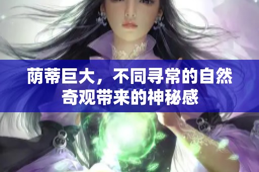 荫蒂巨大，不同寻常的自然奇观带来的神秘感