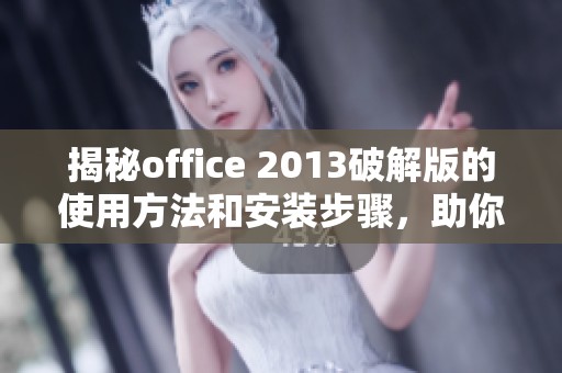 揭秘office 2013破解版的使用方法和安装步骤，助你轻松上手这款软件