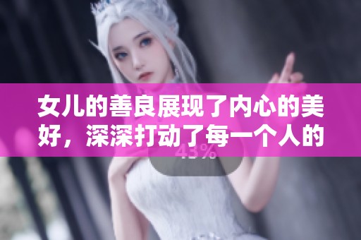 女儿的善良展现了内心的美好，深深打动了每一个人的心弦。