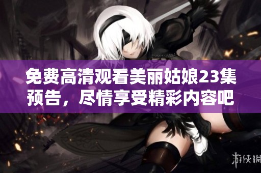 免费高清观看美丽姑娘23集预告，尽情享受精彩内容吧！