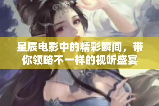 星辰电影中的精彩瞬间，带你领略不一样的视听盛宴