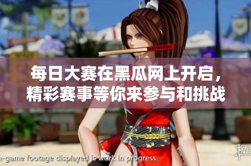 每日大赛在黑瓜网上开启，精彩赛事等你来参与和挑战！