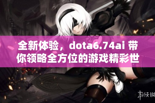全新体验，dota6.74ai 带你领略全方位的游戏精彩世界