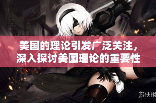 美国的理论引发广泛关注，深入探讨美国理论的重要性和影响力。