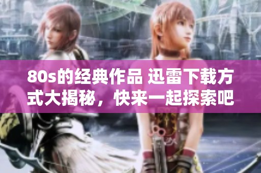 80s的经典作品 迅雷下载方式大揭秘，快来一起探索吧！