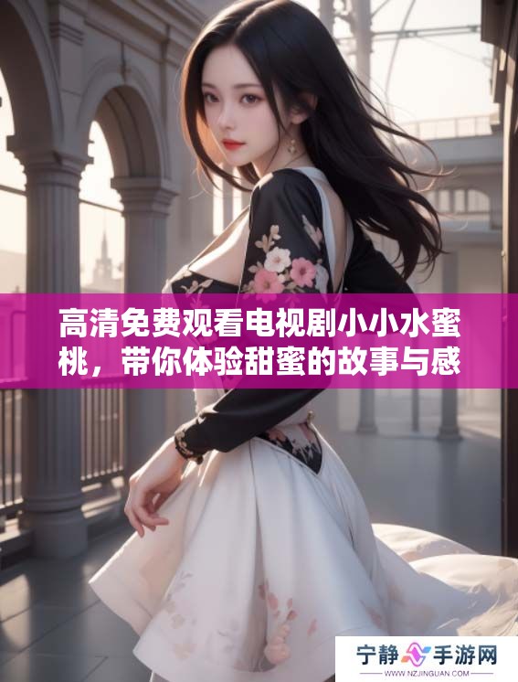 高清免费观看电视剧小小水蜜桃，带你体验甜蜜的故事与感动