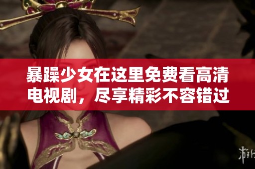 暴躁少女在这里免费看高清电视剧，尽享精彩不容错过的视听盛宴