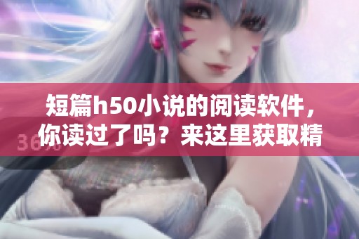 短篇h50小说的阅读软件，你读过了吗？来这里获取精彩全文吧！