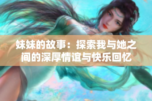 妹妹的故事：探索我与她之间的深厚情谊与快乐回忆