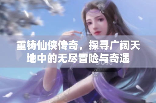 重铸仙侠传奇，探寻广阔天地中的无尽冒险与奇遇