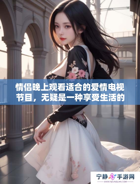 情侣晚上观看适合的爱情电视节目，无疑是一种享受生活的美好方式