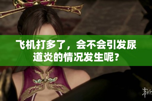 飞机打多了，会不会引发尿道炎的情况发生呢？