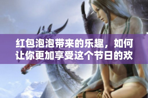 红包泡泡带来的乐趣，如何让你更加享受这个节日的欢愉