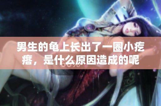 男生的龟上长出了一圈小疙瘩，是什么原因造成的呢