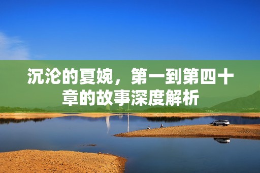 沉沦的夏婉，第一到第四十章的故事深度解析