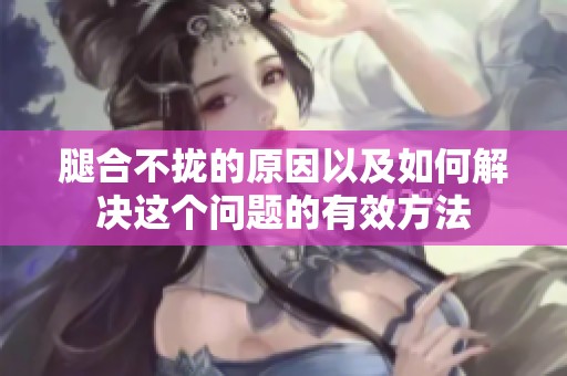 腿合不拢的原因以及如何解决这个问题的有效方法