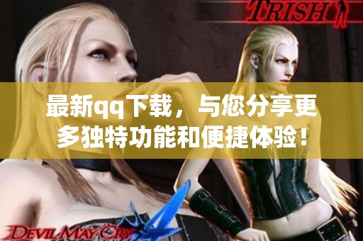 最新qq下载，与您分享更多独特功能和便捷体验！