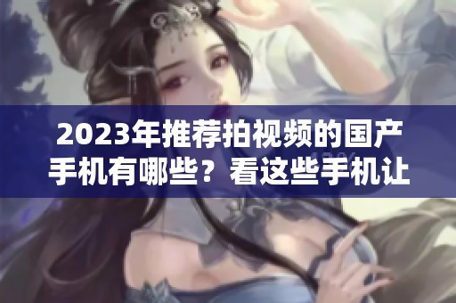 2023年推荐拍视频的国产手机有哪些？看这些手机让你轻松记录精彩瞬间
