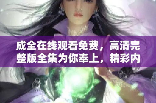 成全在线观看免费，高清完整版全集为你奉上，精彩内容不容错过！