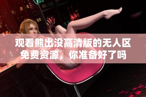 观看熊出没高清版的无人区免费资源，你准备好了吗