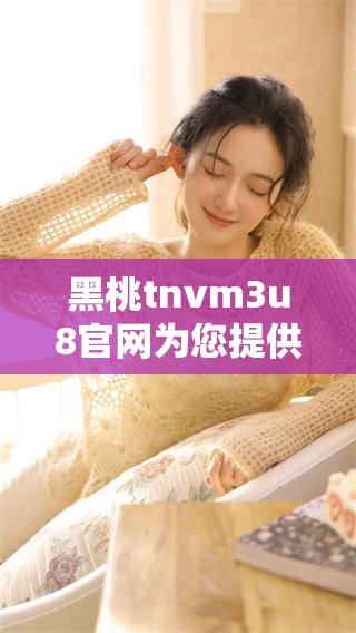 黑桃tnvm3u8官网为您提供精彩内容，尽在黑桃tnvm3u8官网平台上尽情享受吧