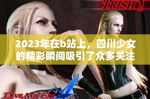 2023年在b站上，四川少女的精彩瞬间吸引了众多关注与讨论