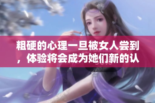 粗硬的心理一旦被女人尝到，体验将会成为她们新的认知。