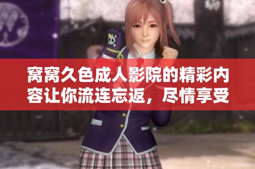 窝窝久色**影院的精彩内容让你流连忘返，尽情享受影视带来的乐趣