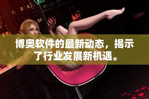 博奥软件的最新动态，揭示了行业发展新机遇。