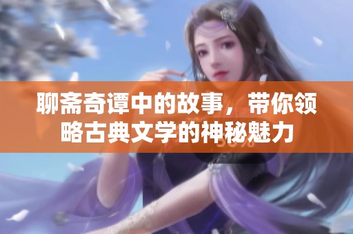 聊斋奇谭中的故事，带你领略古典文学的神秘魅力
