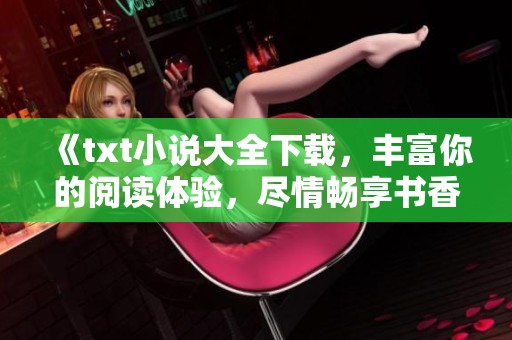 《txt小说大全下载，丰富你的阅读体验，尽情畅享书香世界》