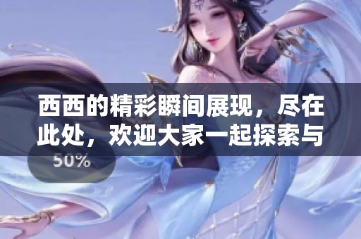 西西的精彩瞬间展现，尽在此处，欢迎大家一起探索与分享！