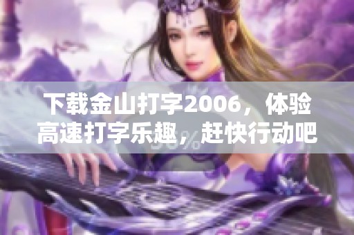 下载金山打字2006，体验高速打字乐趣，赶快行动吧！