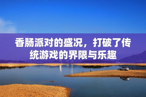 香肠派对的盛况，打破了传统游戏的界限与乐趣