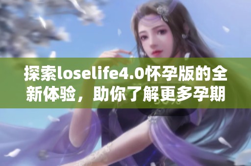 探索loselife4.0怀孕版的全新体验，助你了解更多孕期知识与技巧