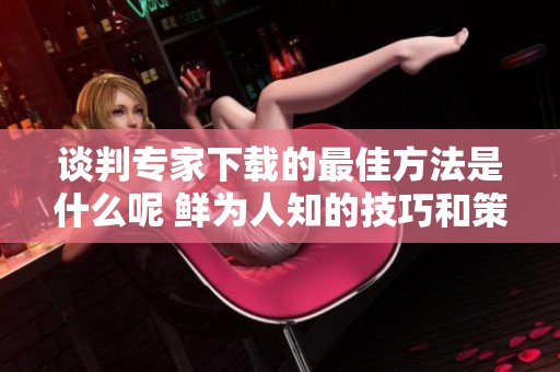 谈判专家下载的最佳方法是什么呢 鲜为人知的技巧和策略揭示