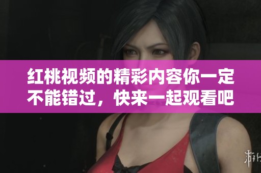 红桃视频的精彩内容你一定不能错过，快来一起观看吧
