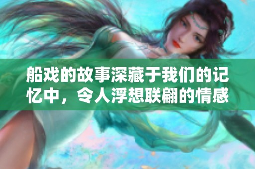 船戏的故事深藏于我们的记忆中，令人浮想联翩的情感展现出无限可能