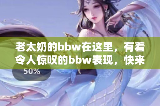 老太奶的bbw在这里，有着令人惊叹的bbw表现，快来看看吧