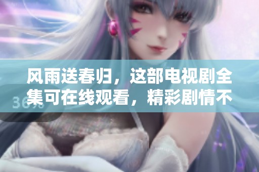 风雨送春归，这部电视剧全集可在线观看，精彩剧情不容错过！