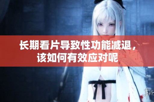 长期看片导致性功能减退，该如何有效应对呢