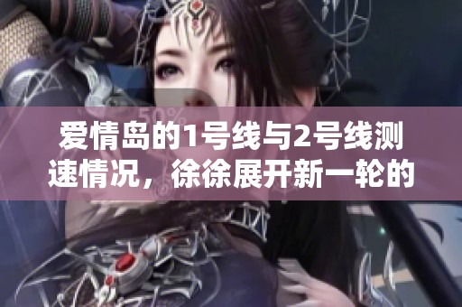 爱情岛的1号线与2号线测速情况，徐徐展开新一轮的数据分析