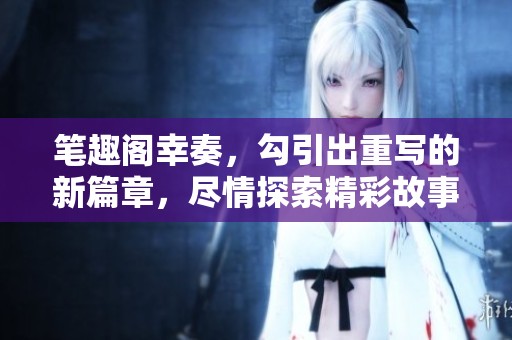 笔趣阁幸奏，勾引出重写的新篇章，尽情探索精彩故事的源泉