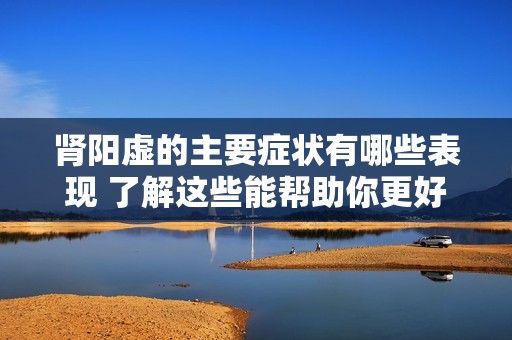 肾阳虚的主要症状有哪些表现 了解这些能帮助你更好地调理身体