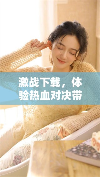 激战下载，体验热血对决带来的刺激感受与挑战乐趣