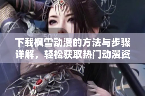 下载枫雪动漫的方法与步骤详解，轻松获取热门动漫资源